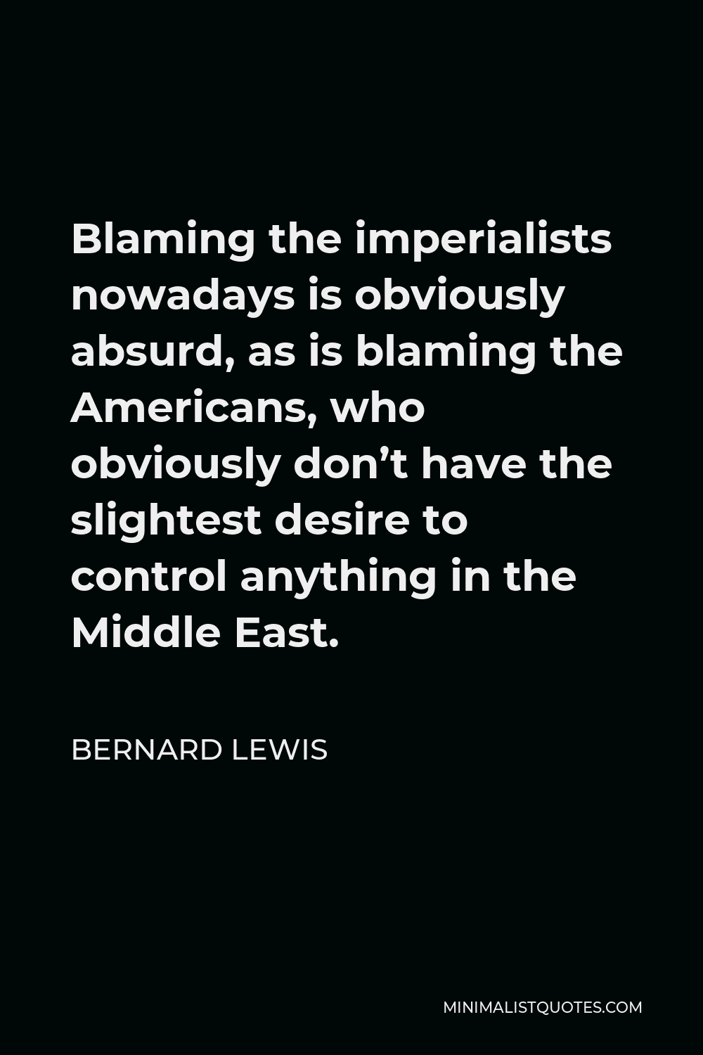 Bernard Lewis Quote - Blaming the imperialists nowadays is obviously absurd, as is blaming the Americans, who obviously don’t have the slightest desire to control anything in the Middle East.