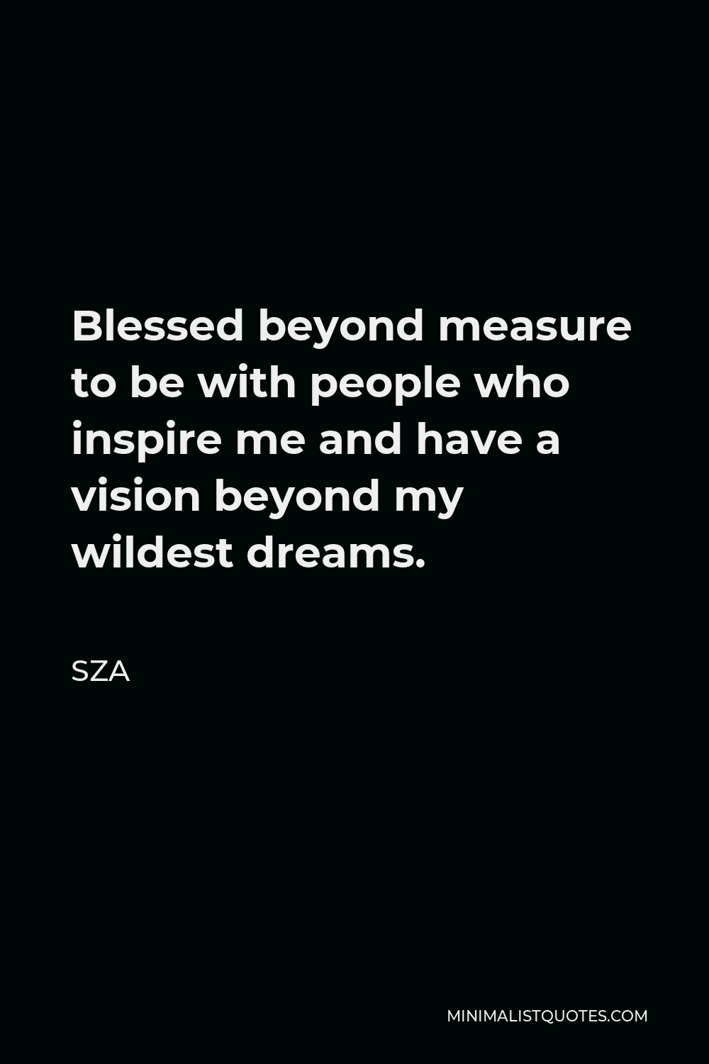 Blessed Beyond Measure Quotes Sza Quote: Blessed Beyond Measure To Be With People Who Inspire Me And Have  A Vision Beyond My Wildest Dreams.
