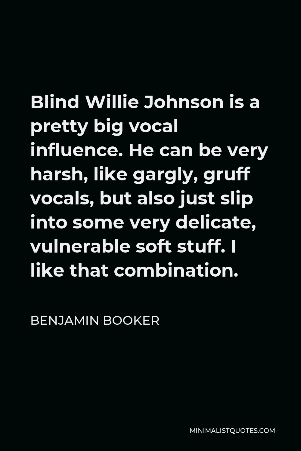 Benjamin Booker Quote - Blind Willie Johnson is a pretty big vocal influence. He can be very harsh, like gargly, gruff vocals, but also just slip into some very delicate, vulnerable soft stuff. I like that combination.