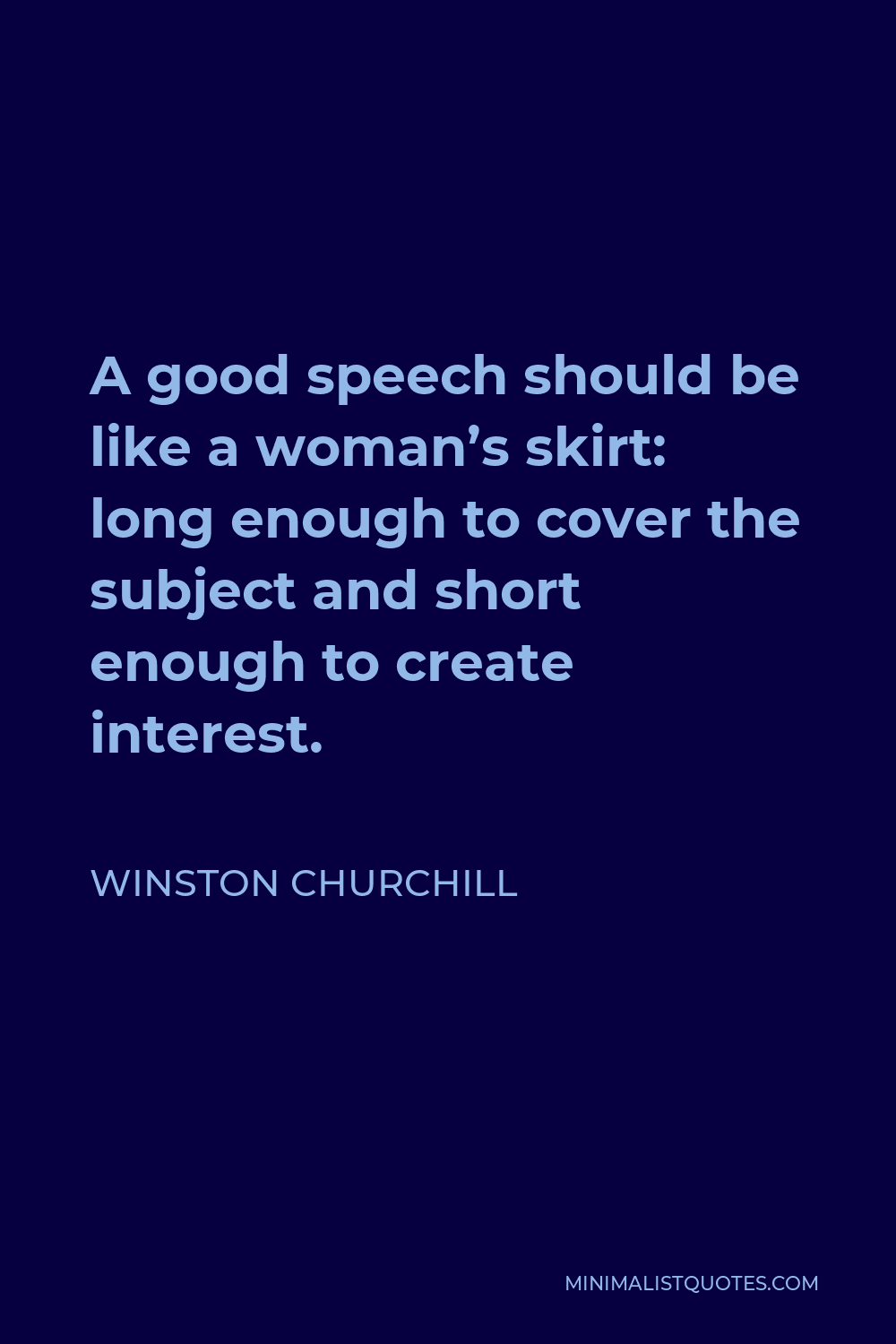 Winston Churchill Quote - A good speech should be like a woman’s skirt: long enough to cover the subject and short enough to create interest.
