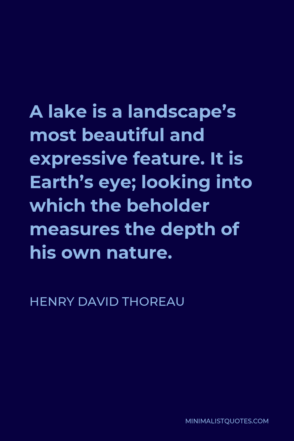 Henry David Thoreau Quote - A lake is a landscape’s most beautiful and expressive feature. It is Earth’s eye; looking into which the beholder measures the depth of his own nature.