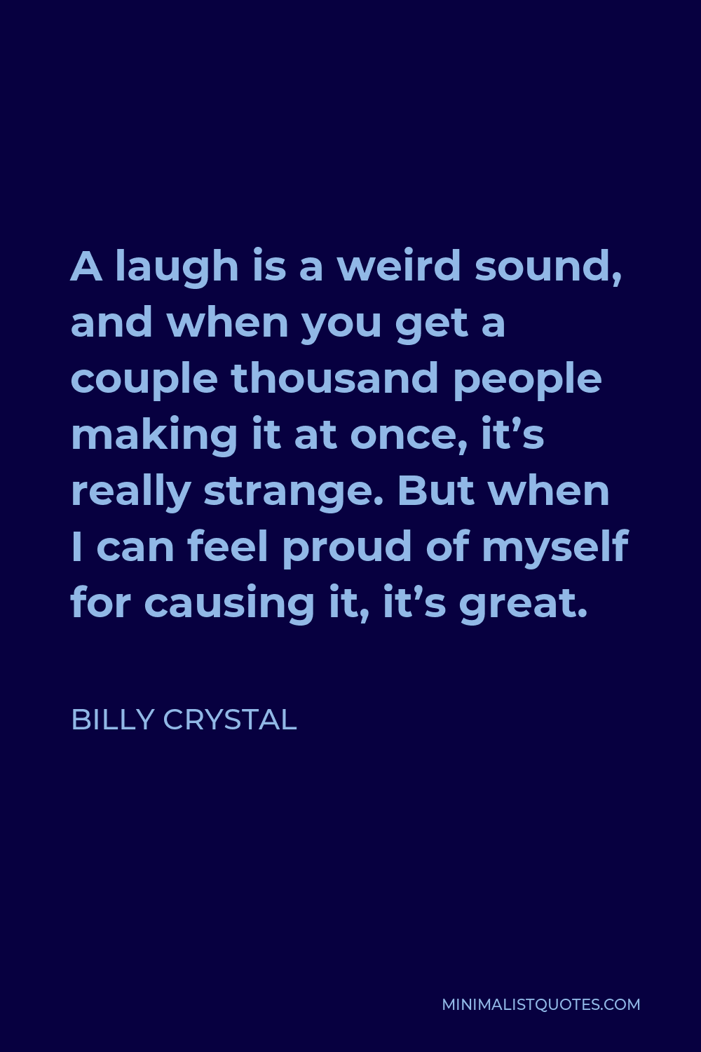 Billy Crystal Quote - A laugh is a weird sound, and when you get a couple thousand people making it at once, it’s really strange. But when I can feel proud of myself for causing it, it’s great.