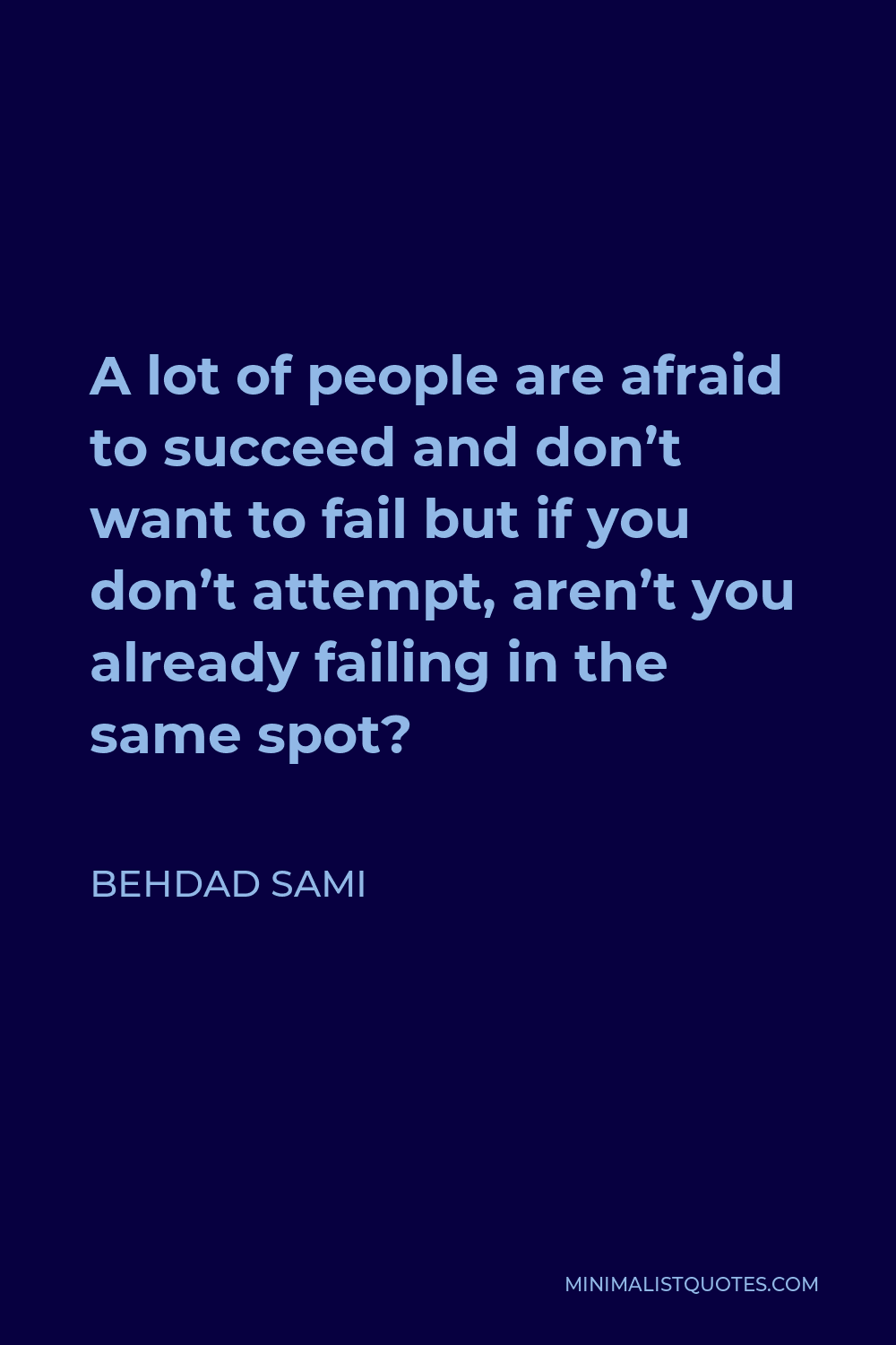 Behdad Sami Quote - A lot of people are afraid to succeed and don’t want to fail but if you don’t attempt, aren’t you already failing in the same spot?