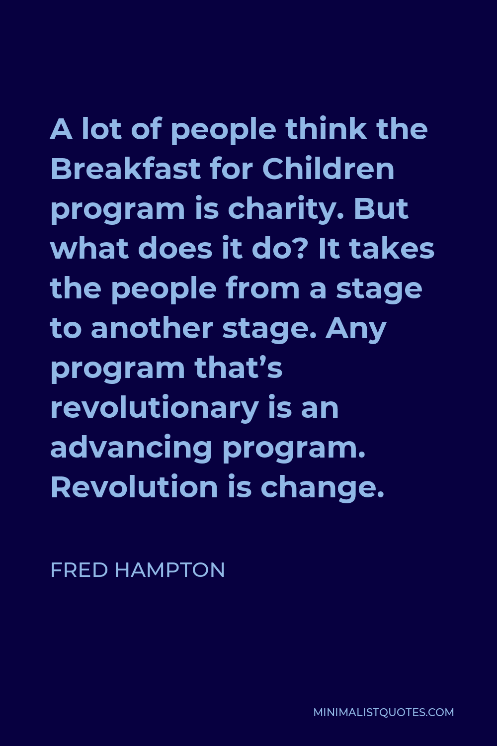 Fred Hampton Quote - A lot of people think the Breakfast for Children program is charity. But what does it do? It takes the people from a stage to another stage. Any program that’s revolutionary is an advancing program. Revolution is change.