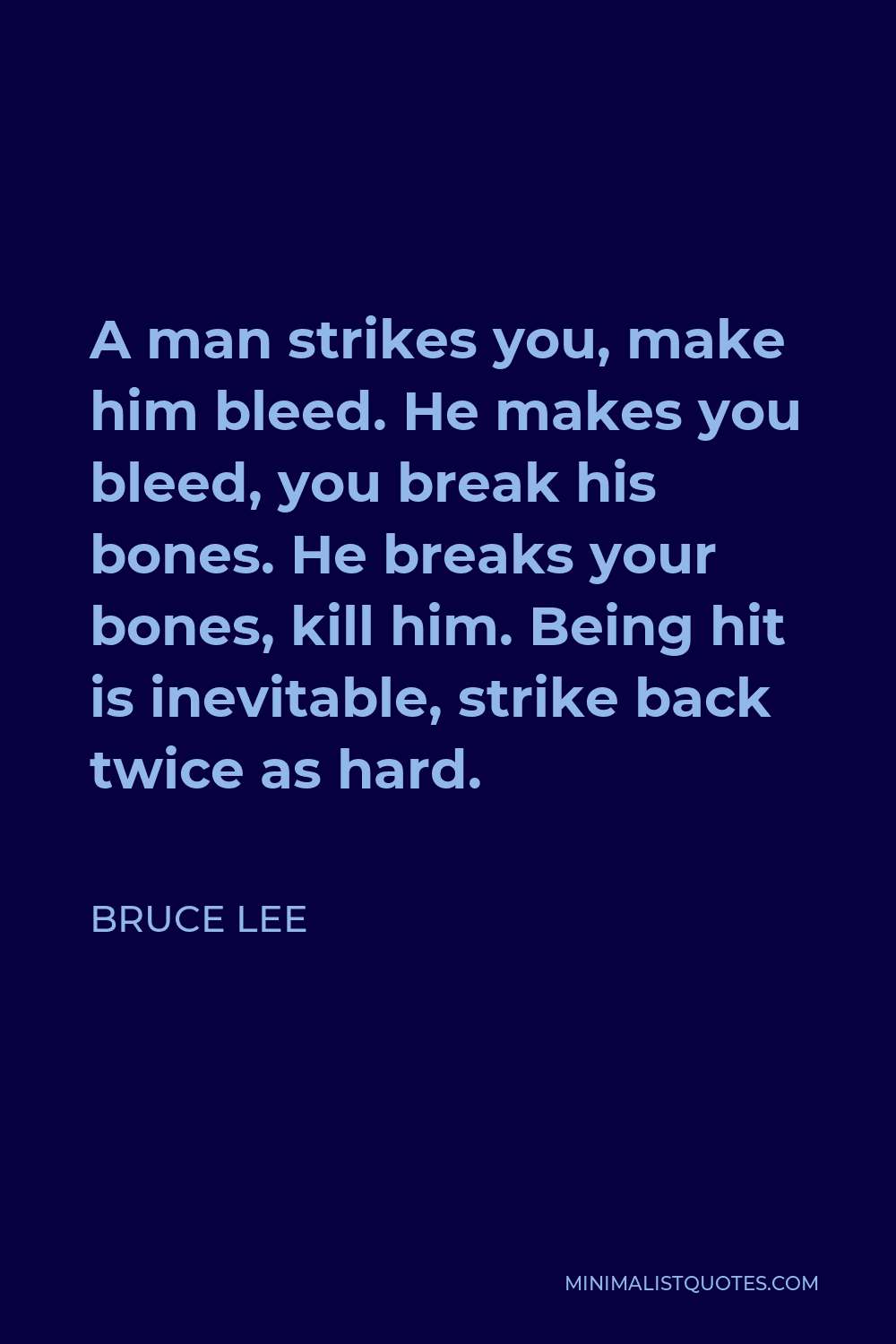 Bruce Lee Quote - A man strikes you, make him bleed. He makes you bleed, you break his bones. He breaks your bones, kill him. Being hit is inevitable, strike back twice as hard.