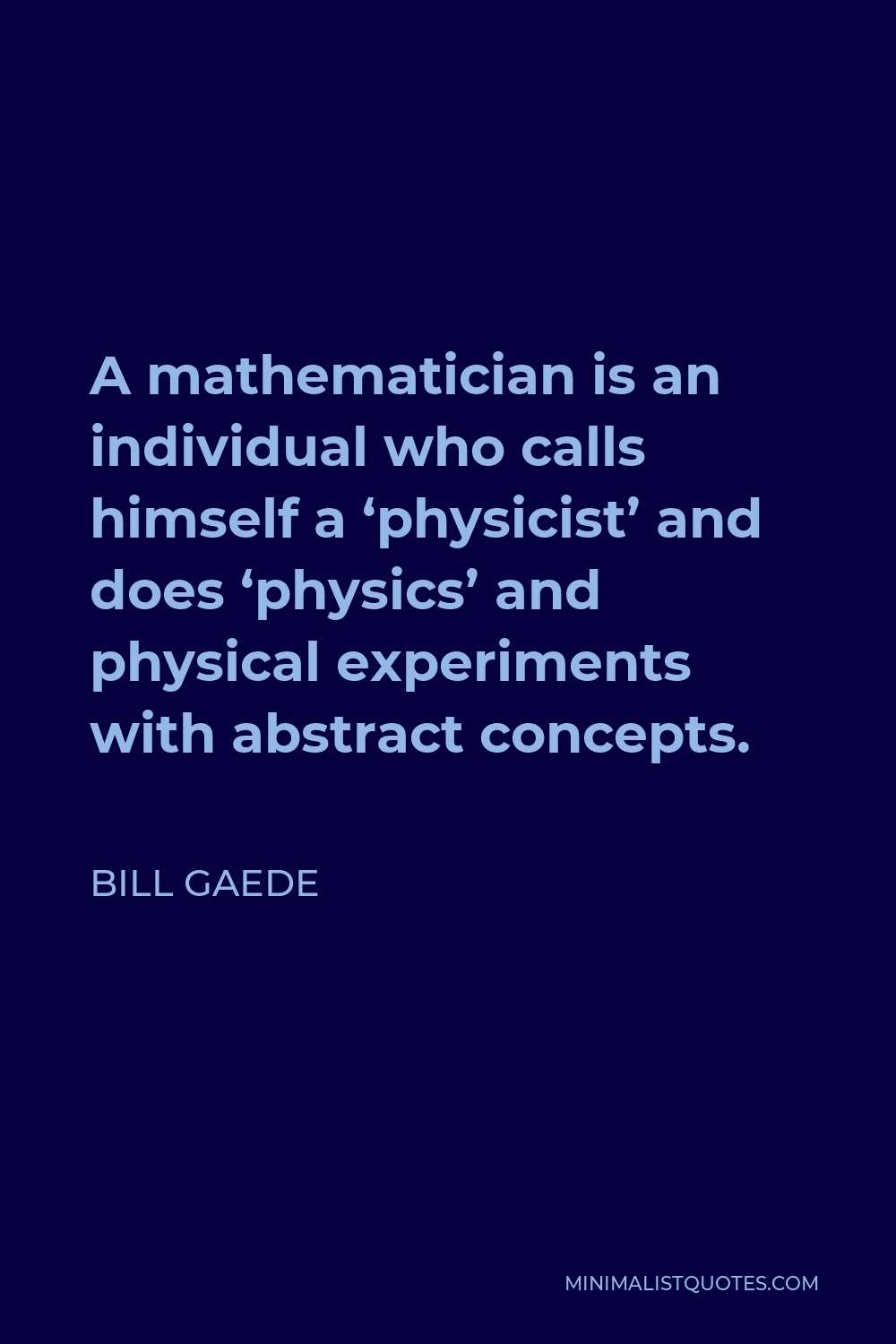 Bill Gaede Quote - A mathematician is an individual who calls himself a ‘physicist’ and does ‘physics’ and physical experiments with abstract concepts.