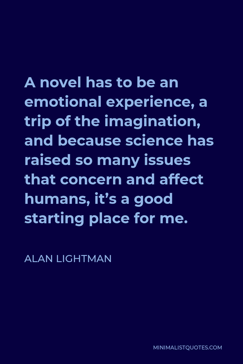 Alan Lightman Quote - A novel has to be an emotional experience, a trip of the imagination, and because science has raised so many issues that concern and affect humans, it’s a good starting place for me.