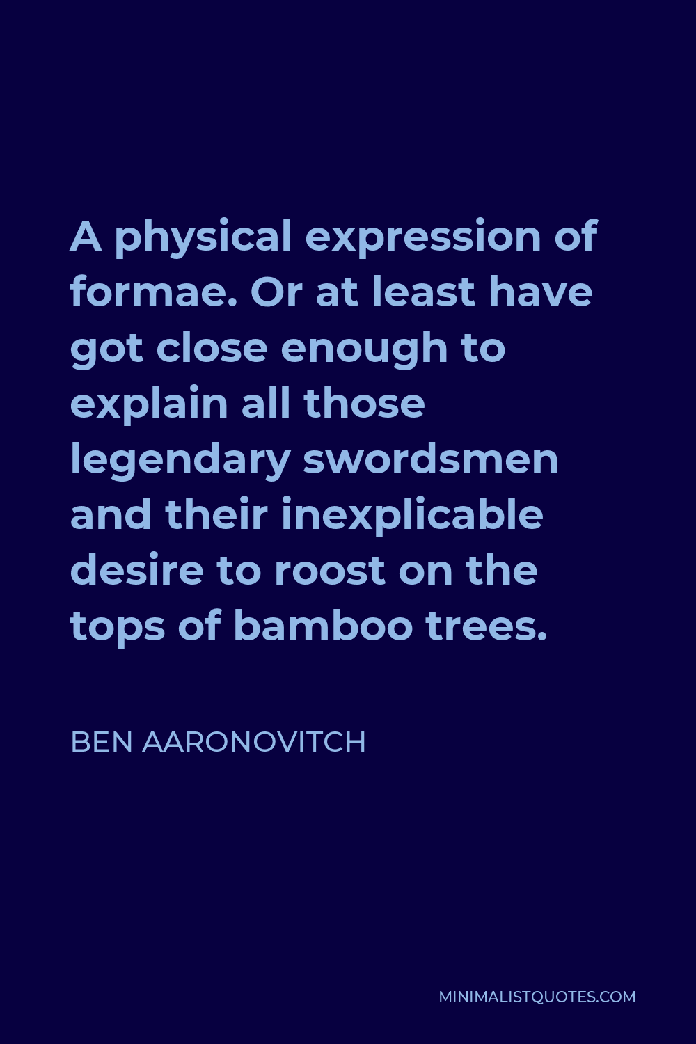 Ben Aaronovitch Quote - A physical expression of formae. Or at least have got close enough to explain all those legendary swordsmen and their inexplicable desire to roost on the tops of bamboo trees.