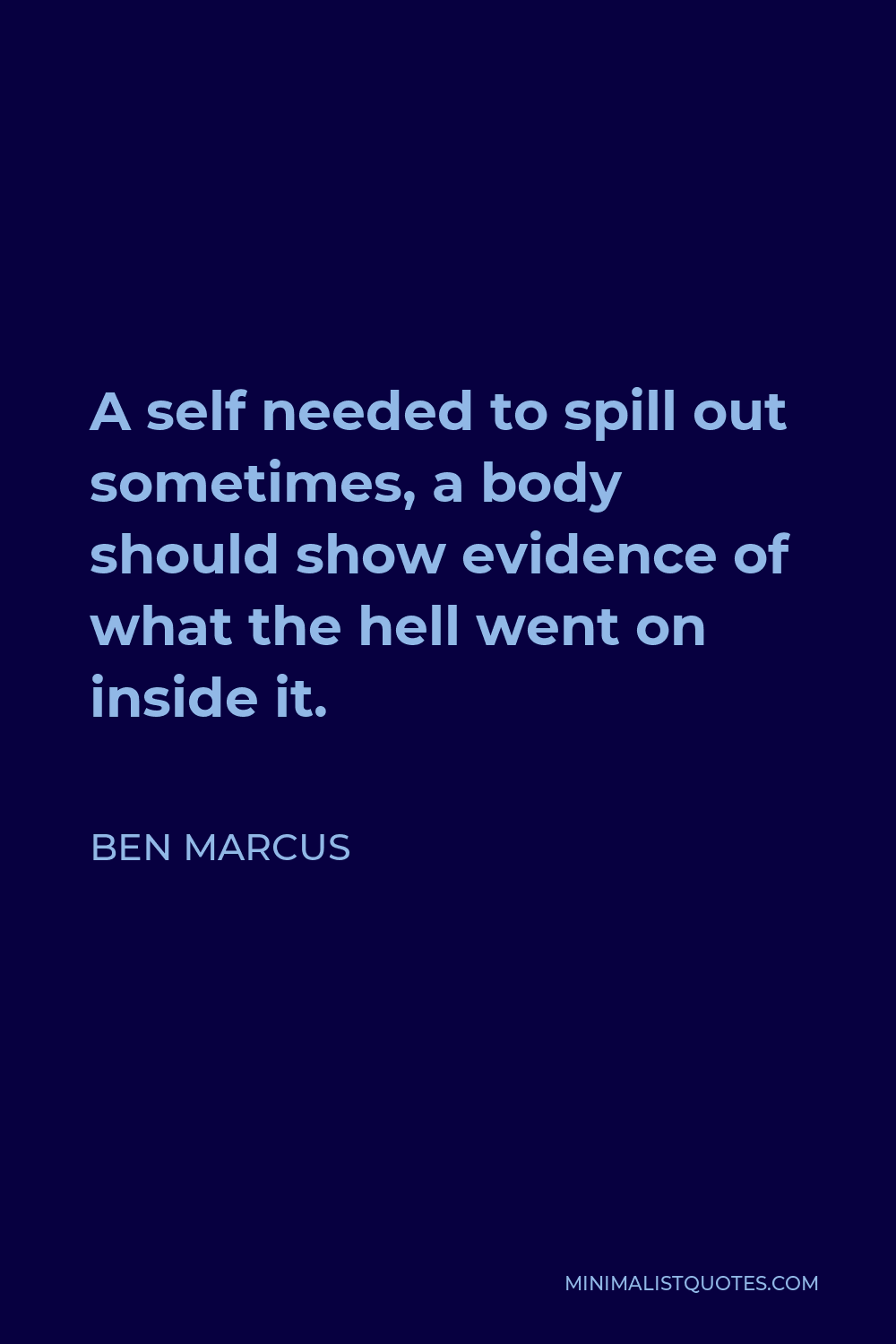 Ben Marcus Quote - A self needed to spill out sometimes, a body should show evidence of what the hell went on inside it.