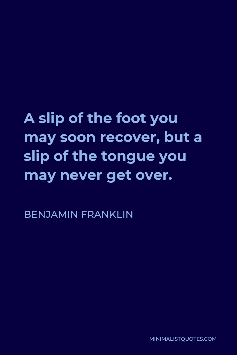 Benjamin Franklin Quote - A slip of the foot you may soon recover, but a slip of the tongue you may never get over.
