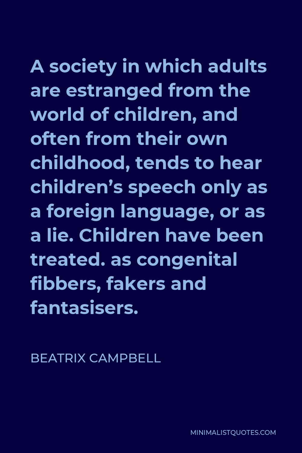 Beatrix Campbell Quote - A society in which adults are estranged from the world of children, and often from their own childhood, tends to hear children’s speech only as a foreign language, or as a lie. Children have been treated. as congenital fibbers, fakers and fantasisers.