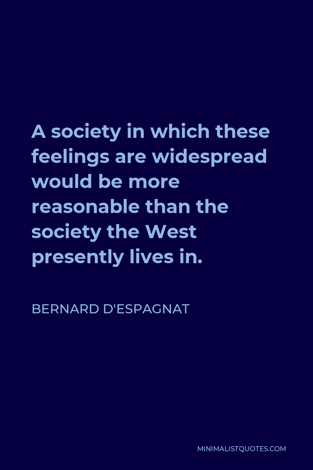 Bernard d'Espagnat Quote - A society in which these feelings are widespread would be more reasonable than the society the West presently lives in.