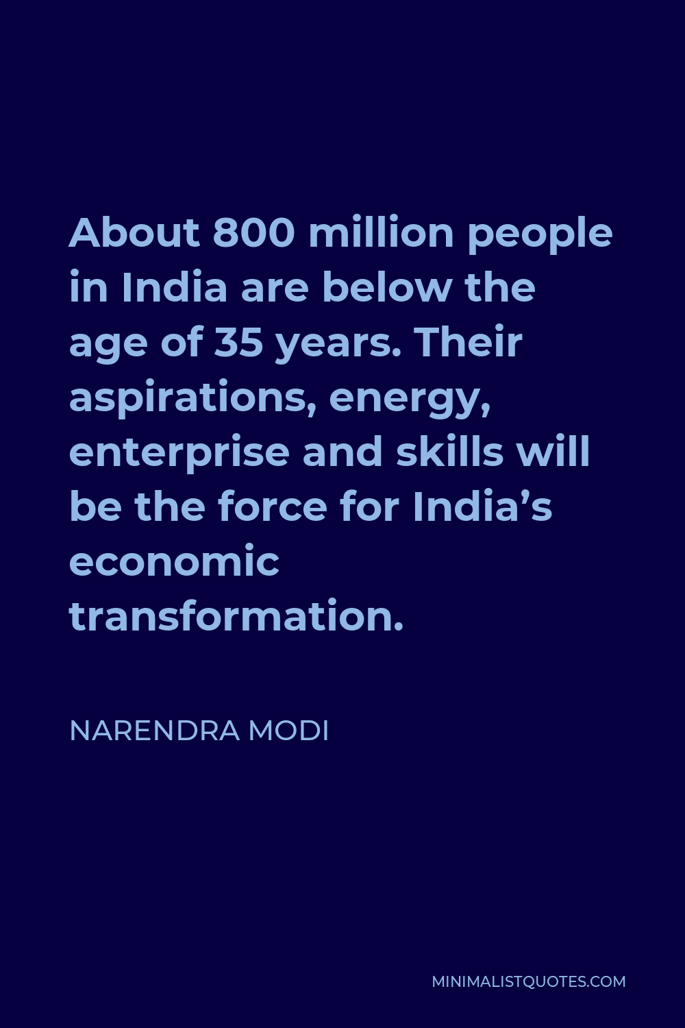 Narendra Modi Quote - About 800 million people in India are below the age of 35 years. Their aspirations, energy, enterprise and skills will be the force for India’s economic transformation.