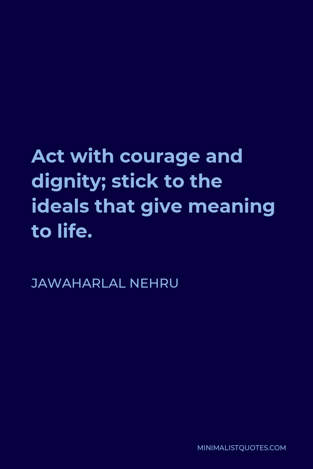 Jawaharlal Nehru Quote - Act with courage and dignity; stick to the ideals that give meaning to life.