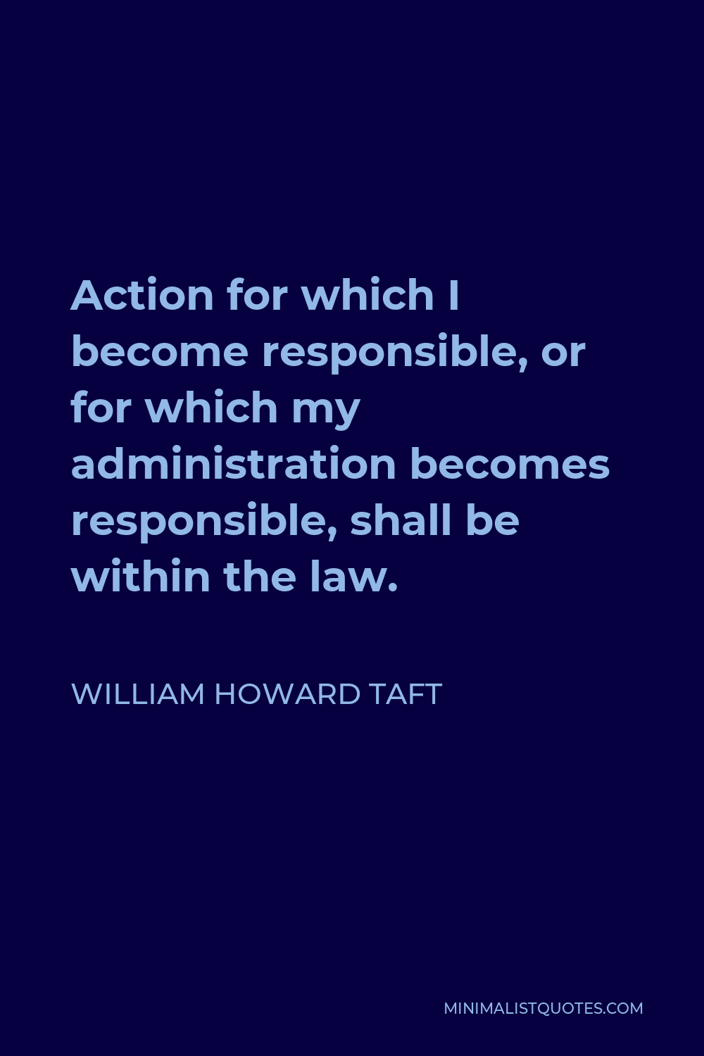 William Howard Taft Quote - Action for which I become responsible, or for which my administration becomes responsible, shall be within the law.