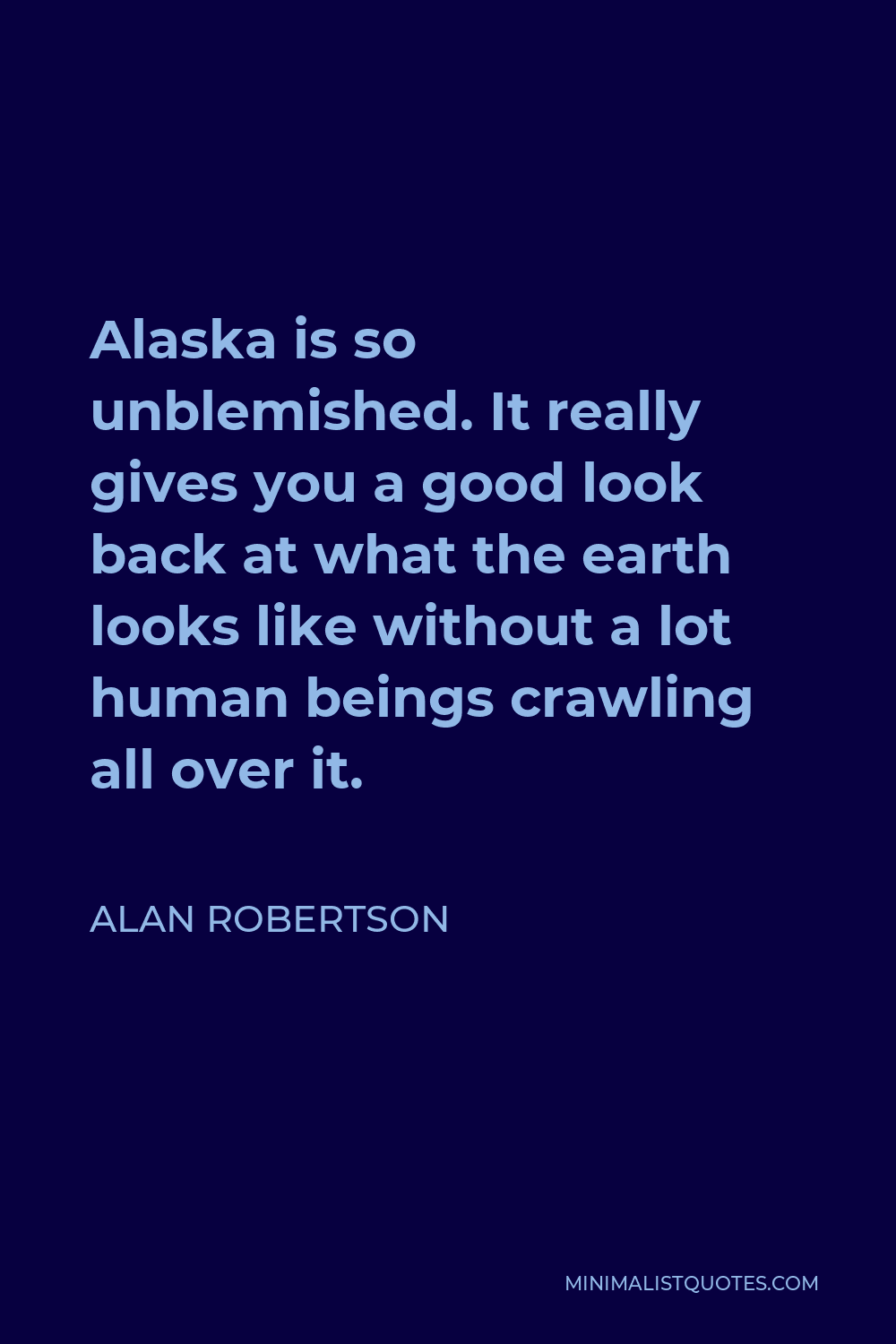 Alan Robertson Quote - Alaska is so unblemished. It really gives you a good look back at what the earth looks like without a lot human beings crawling all over it.