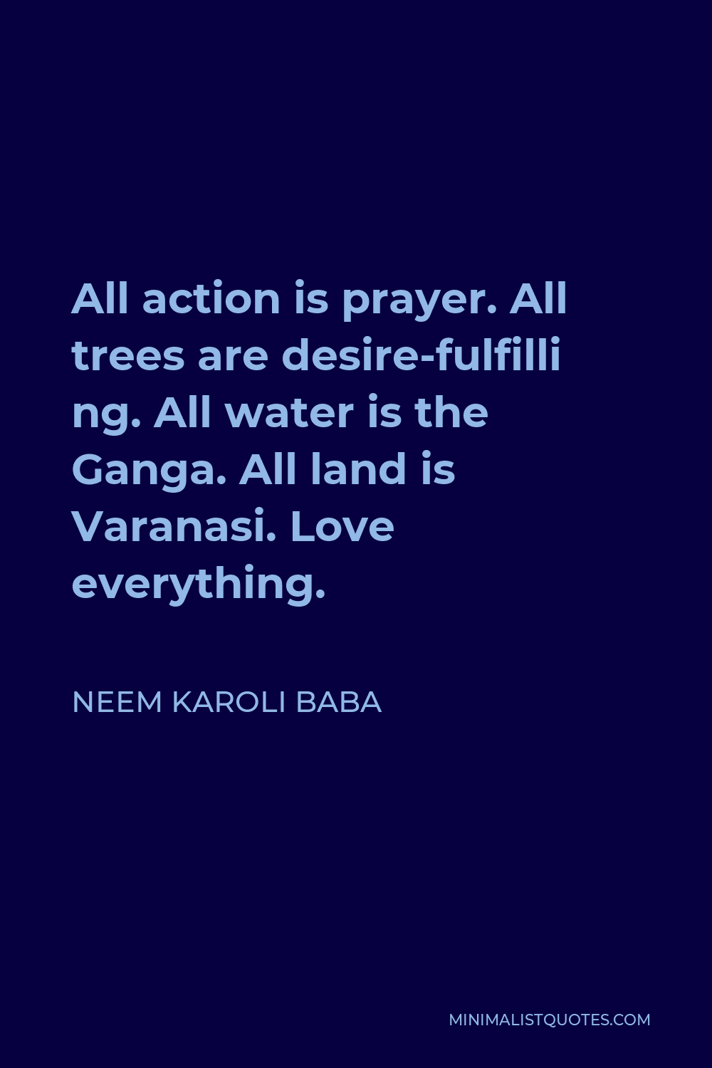 Neem Karoli Baba Quote - All action is prayer. All trees are desire-fulfilli ng. All water is the Ganga. All land is Varanasi. Love everything.
