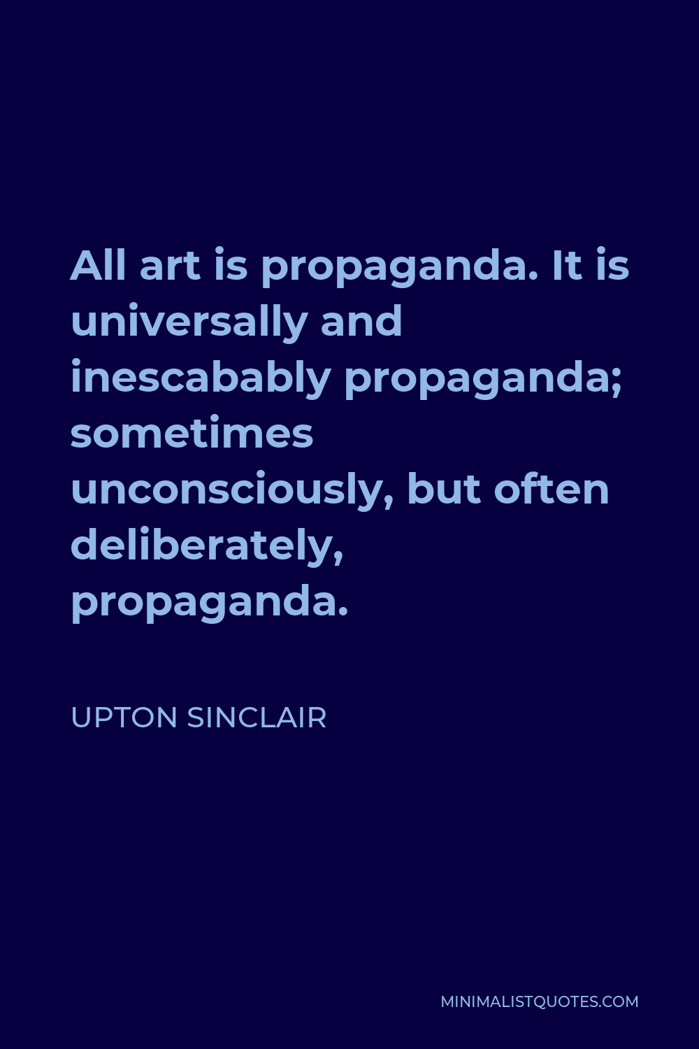 Upton Sinclair Quote - All art is propaganda. It is universally and inescabably propaganda; sometimes unconsciously, but often deliberately, propaganda.