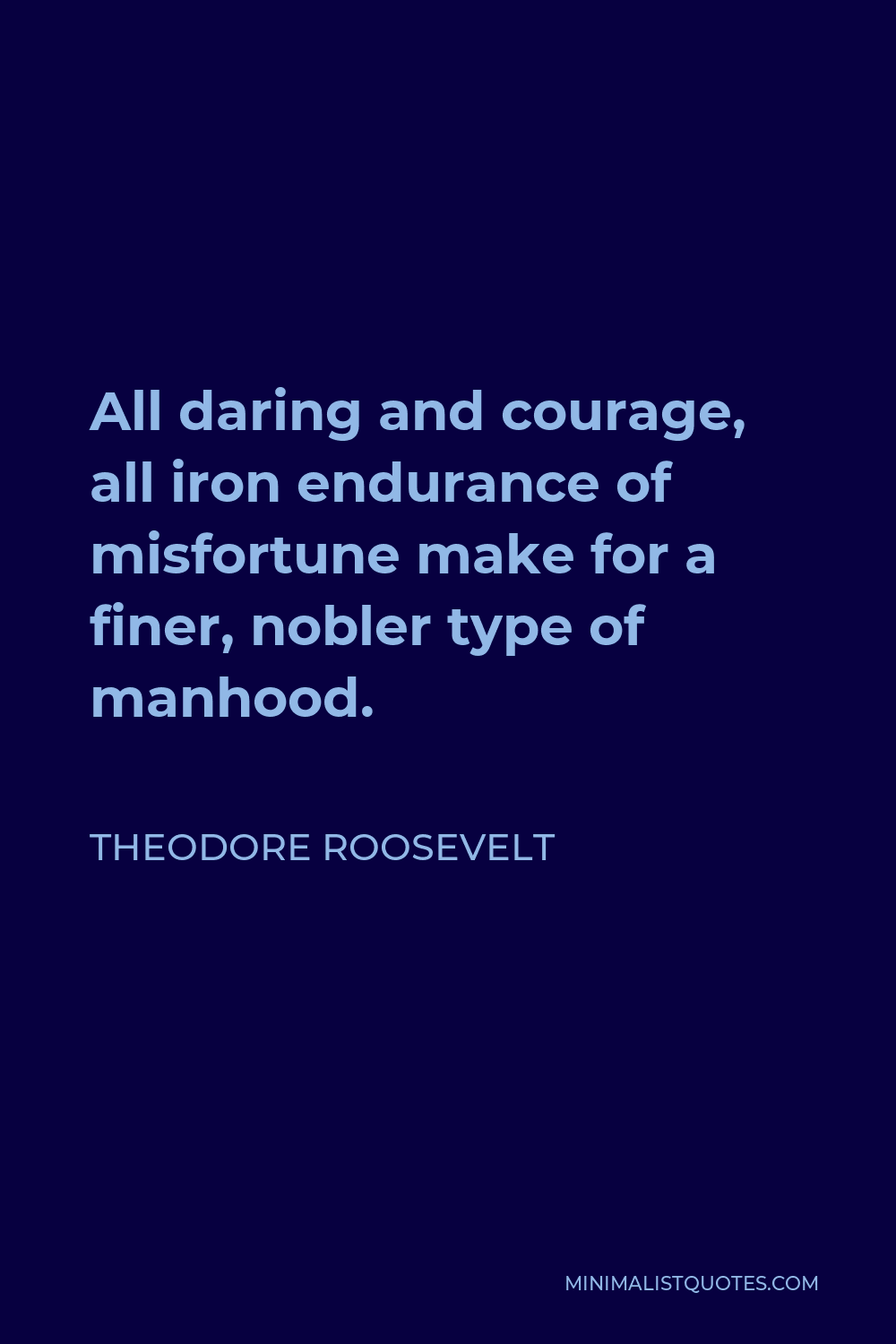 Theodore Roosevelt Quote - All daring and courage, all iron endurance of misfortune make for a finer, nobler type of manhood.