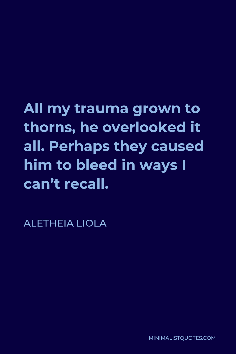 Aletheia Liola Quote - All my trauma grown to thorns, he overlooked it all. Perhaps they caused him to bleed in ways I can’t recall.