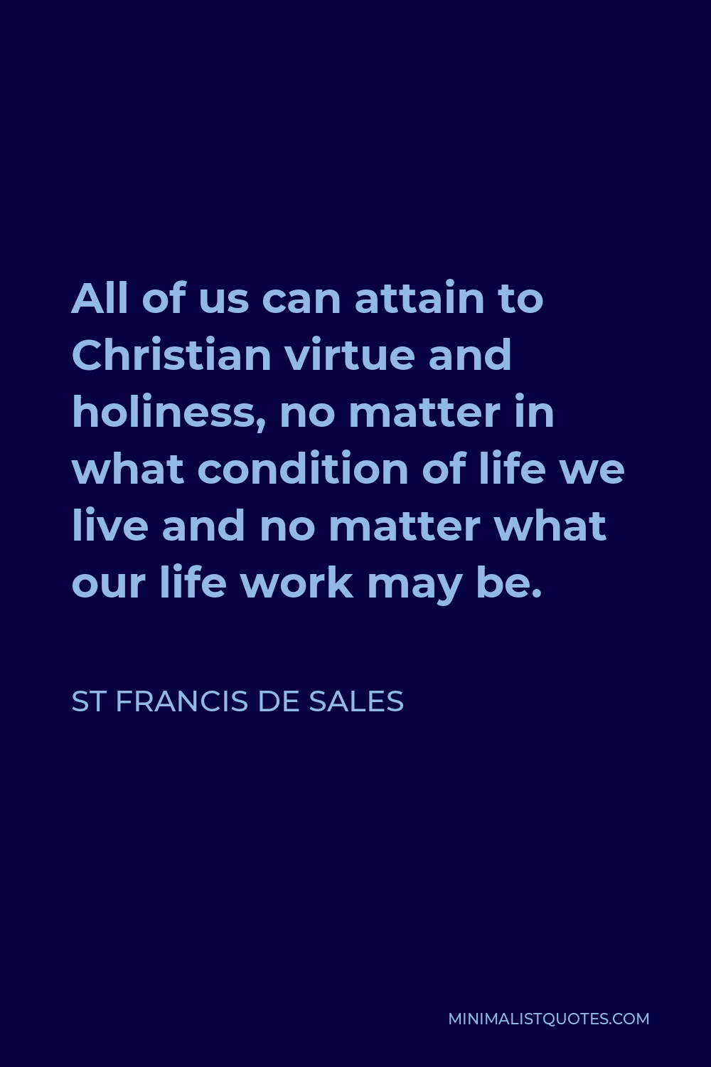 St Francis De Sales Quote - All of us can attain to Christian virtue and holiness, no matter in what condition of life we live and no matter what our life work may be.