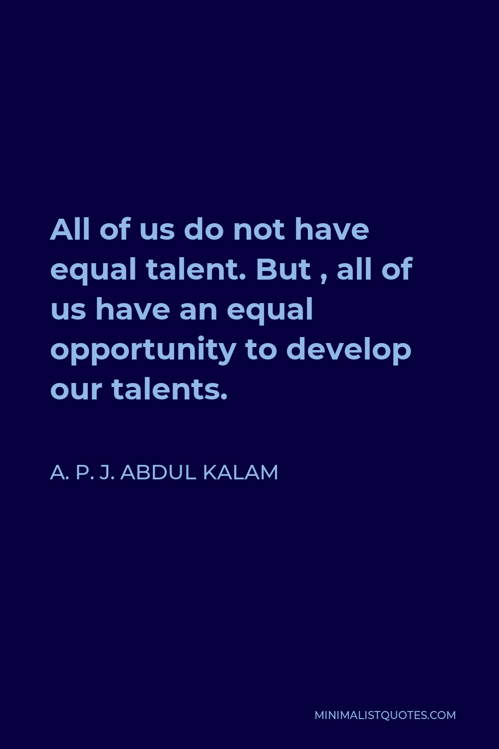 A. P. J. Abdul Kalam Quote - All of us do not have equal talent. But , all of us have an equal opportunity to develop our talents.