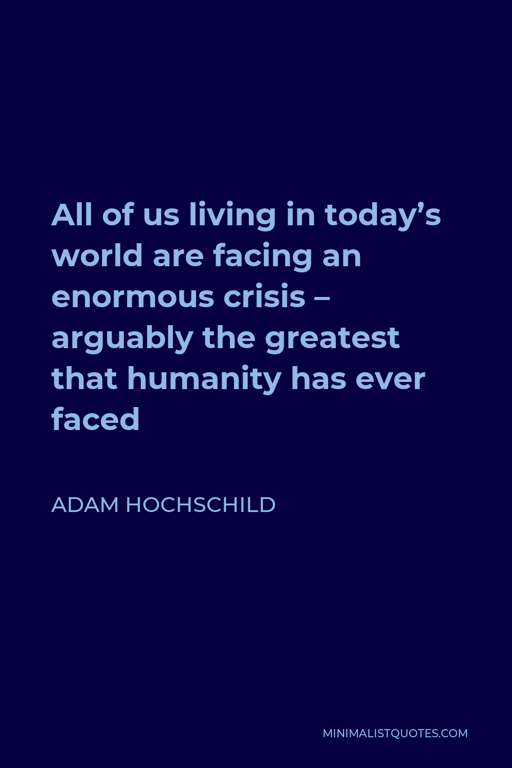 Adam Hochschild Quote - All of us living in today’s world are facing an enormous crisis – arguably the greatest that humanity has ever faced