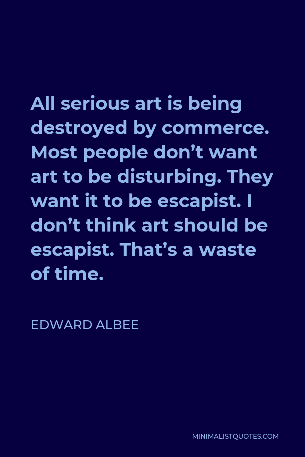 Edward Albee Quote - All serious art is being destroyed by commerce. Most people don’t want art to be disturbing. They want it to be escapist. I don’t think art should be escapist. That’s a waste of time.