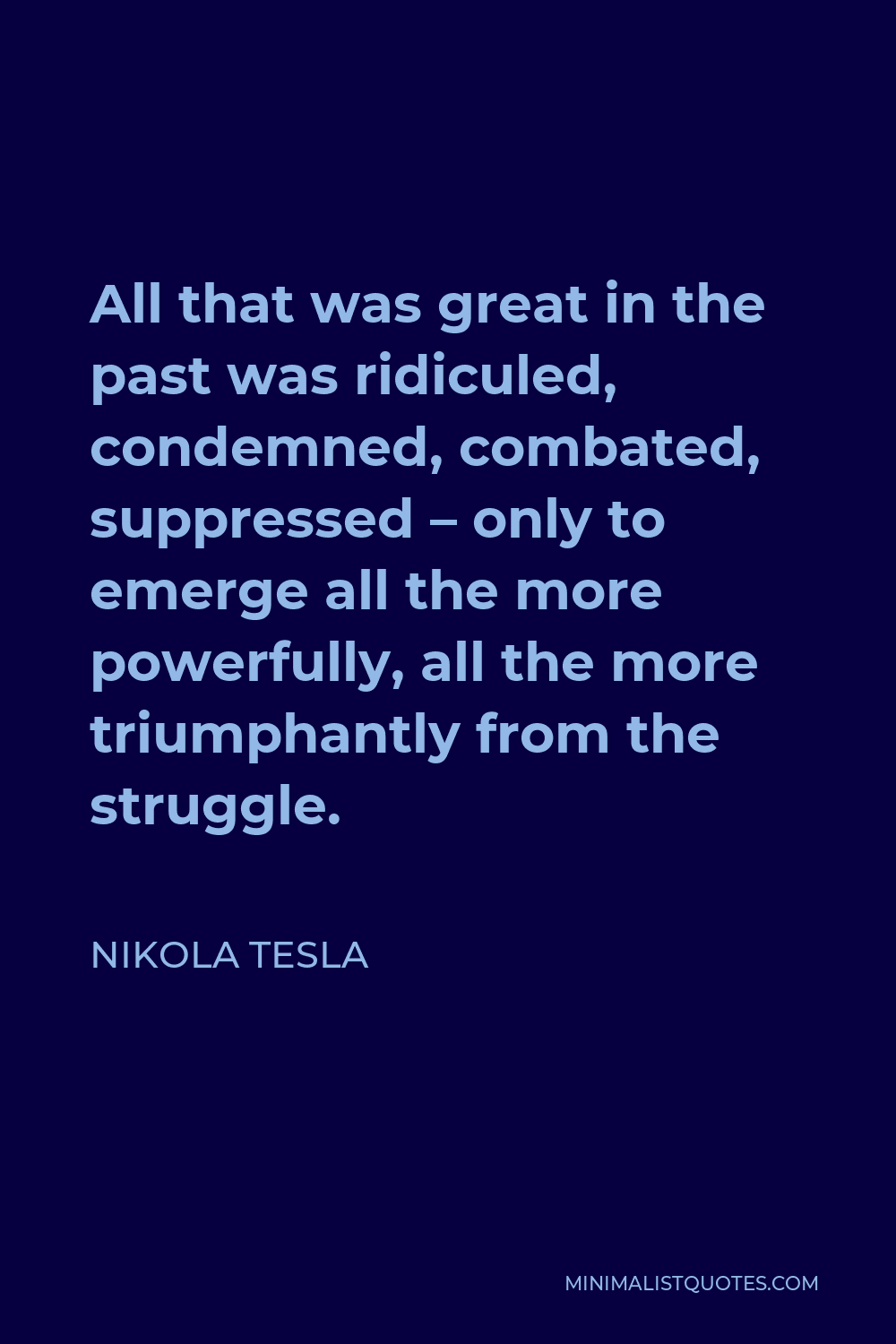 Nikola Tesla Quote - All that was great in the past was ridiculed, condemned, combated, suppressed – only to emerge all the more powerfully, all the more triumphantly from the struggle.