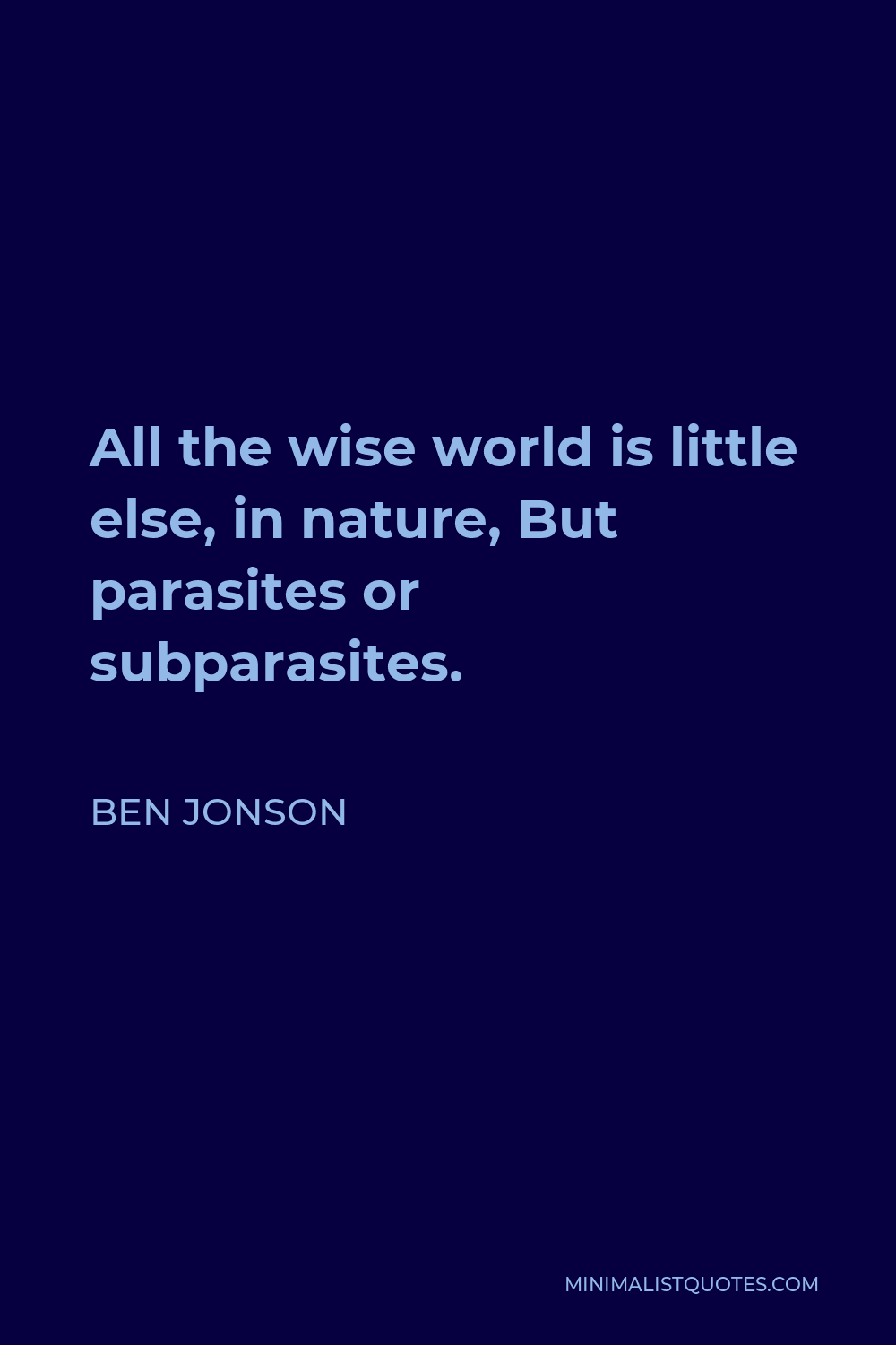Ben Jonson Quote - All the wise world is little else, in nature, But parasites or subparasites.