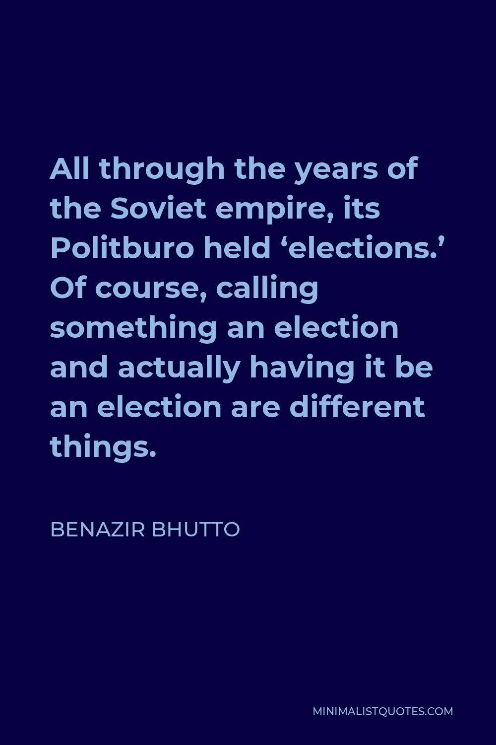 Benazir Bhutto Quote - All through the years of the Soviet empire, its Politburo held ‘elections.’ Of course, calling something an election and actually having it be an election are different things.