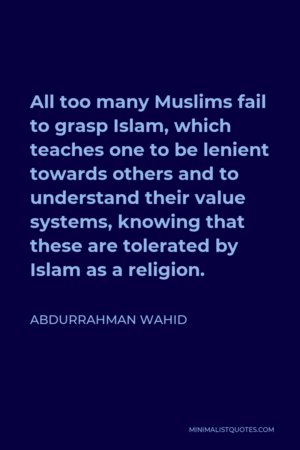 Abdurrahman Wahid Quote - All too many Muslims fail to grasp Islam, which teaches one to be lenient towards others and to understand their value systems, knowing that these are tolerated by Islam as a religion.