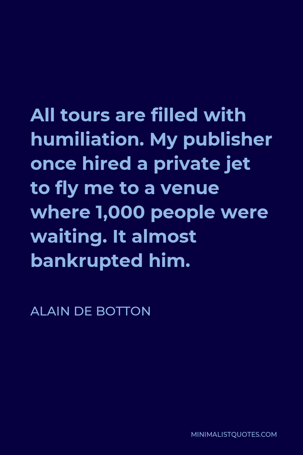 Alain de Botton Quote - All tours are filled with humiliation. My publisher once hired a private jet to fly me to a venue where 1,000 people were waiting. It almost bankrupted him.
