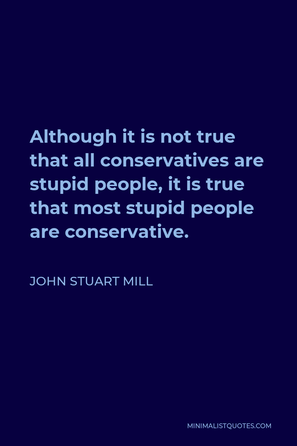 John Stuart Mill Quote - Although it is not true that all conservatives are stupid people, it is true that most stupid people are conservative.