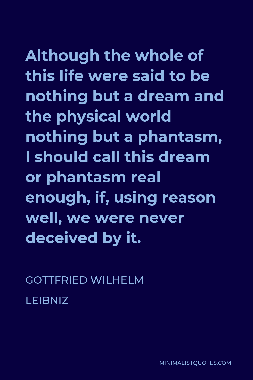 Gottfried Wilhelm Leibniz Quote - Although the whole of this life were said to be nothing but a dream and the physical world nothing but a phantasm, I should call this dream or phantasm real enough, if, using reason well, we were never deceived by it.