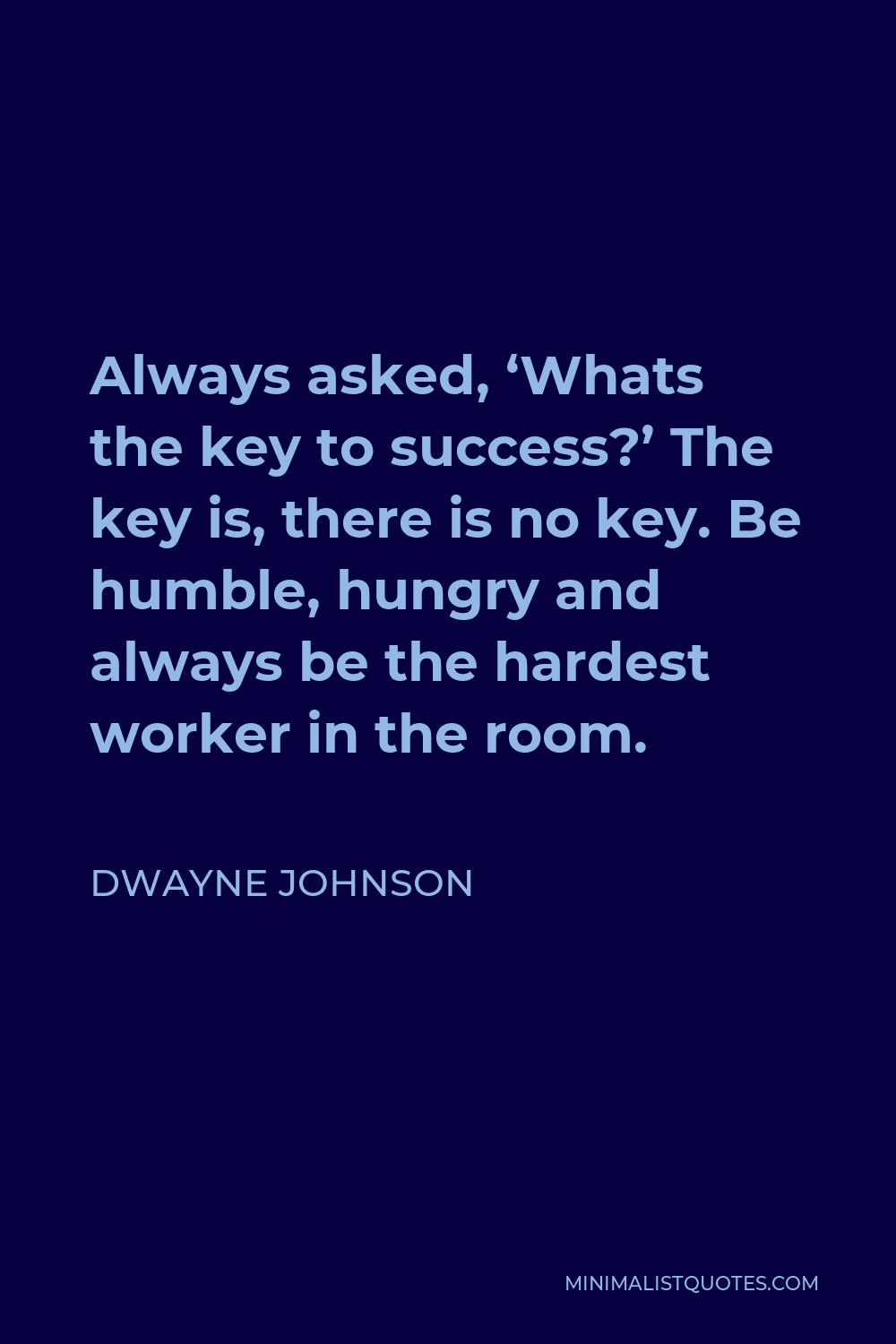 Dwayne Johnson Quote - Always asked, ‘Whats the key to success?’ The key is, there is no key. Be humble, hungry and always be the hardest worker in the room.