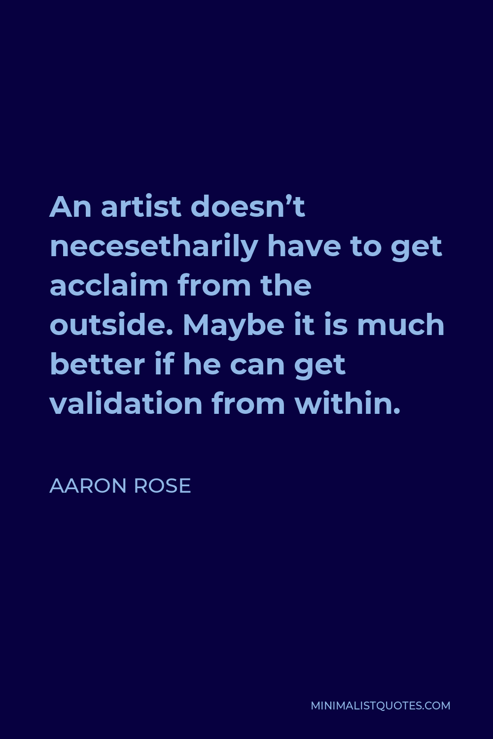 Aaron Rose Quote - An artist doesn’t necesetharily have to get acclaim from the outside. Maybe it is much better if he can get validation from within.