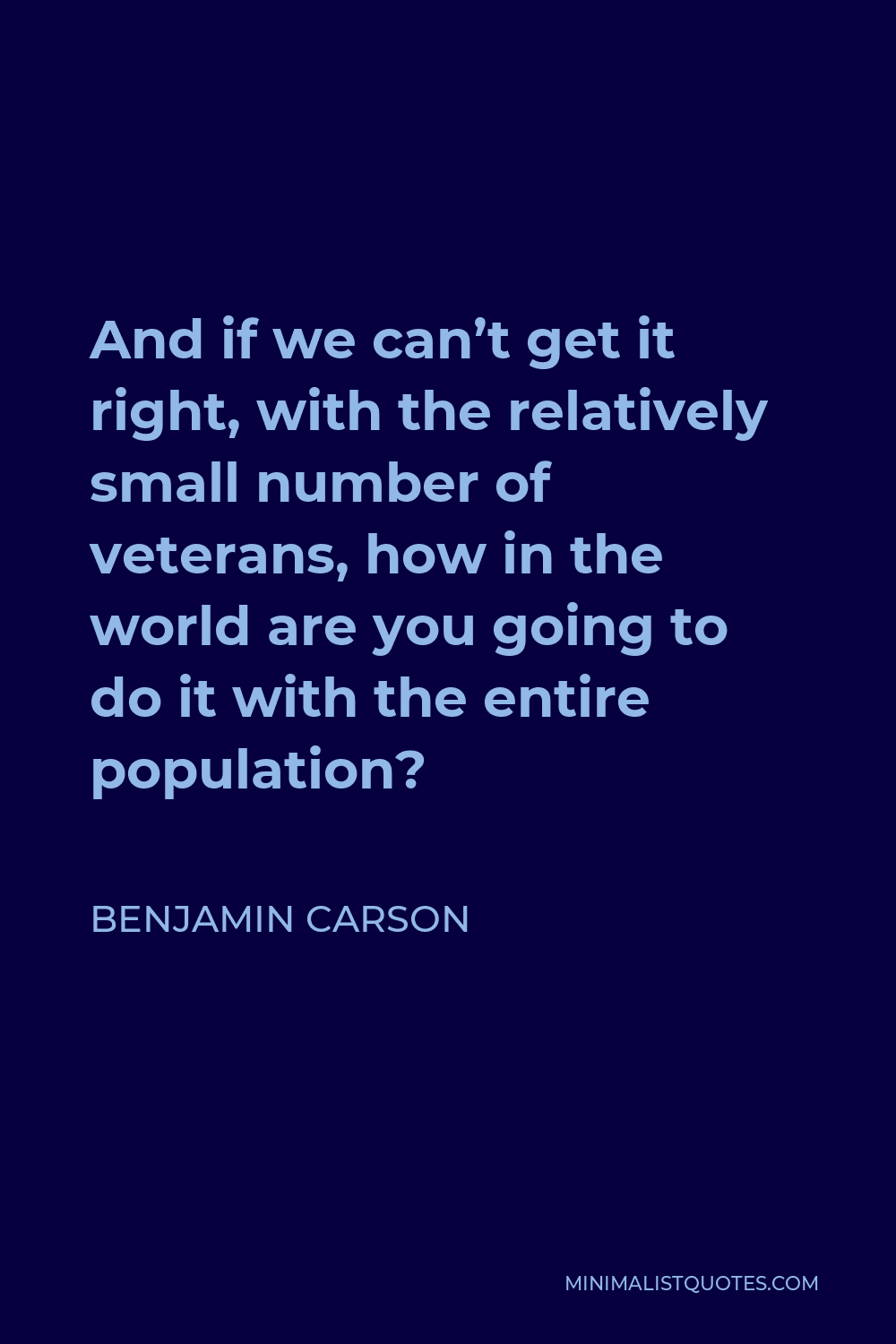 Benjamin Carson Quote - And if we can’t get it right, with the relatively small number of veterans, how in the world are you going to do it with the entire population?