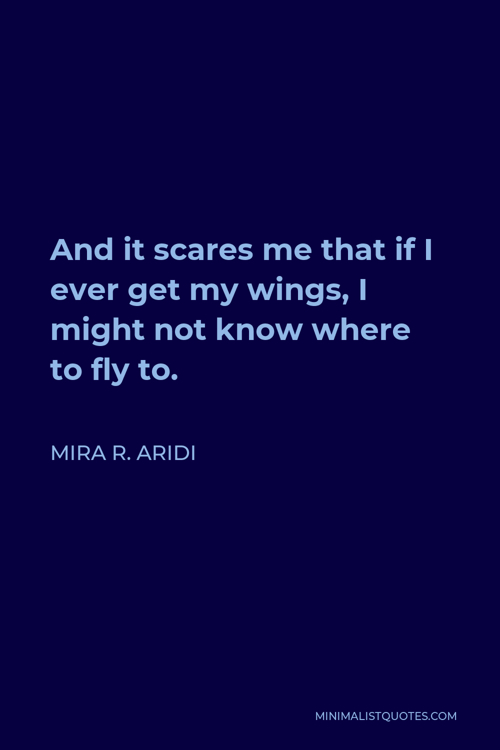 Mira R. Aridi Quote - And it scares me that if I ever get my wings, I might not know where to fly to.