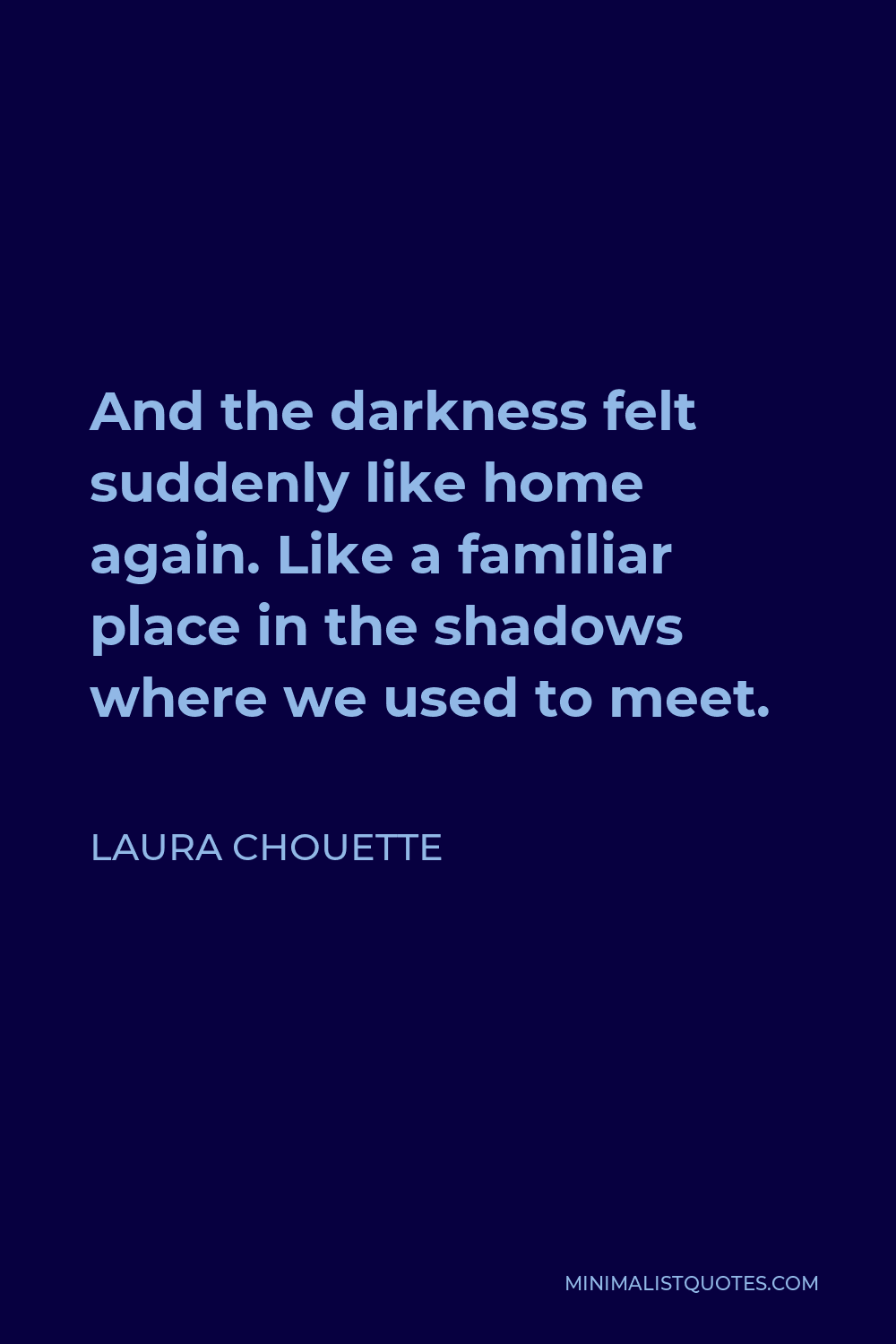 Laura Chouette Quote - And the darkness felt suddenly like home again. Like a familiar place in the shadows where we used to meet.