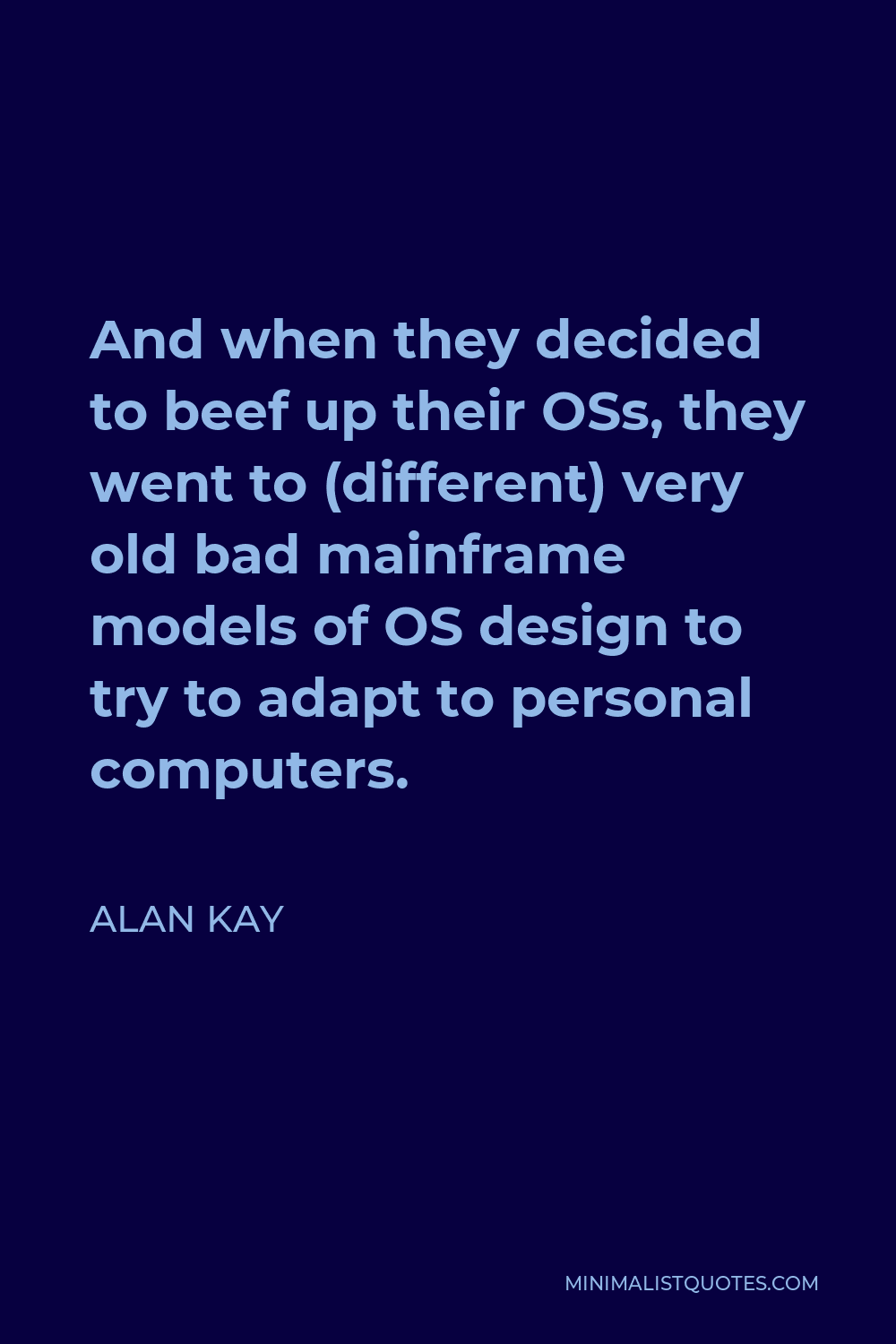 Alan Kay Quote - And when they decided to beef up their OSs, they went to (different) very old bad mainframe models of OS design to try to adapt to personal computers.