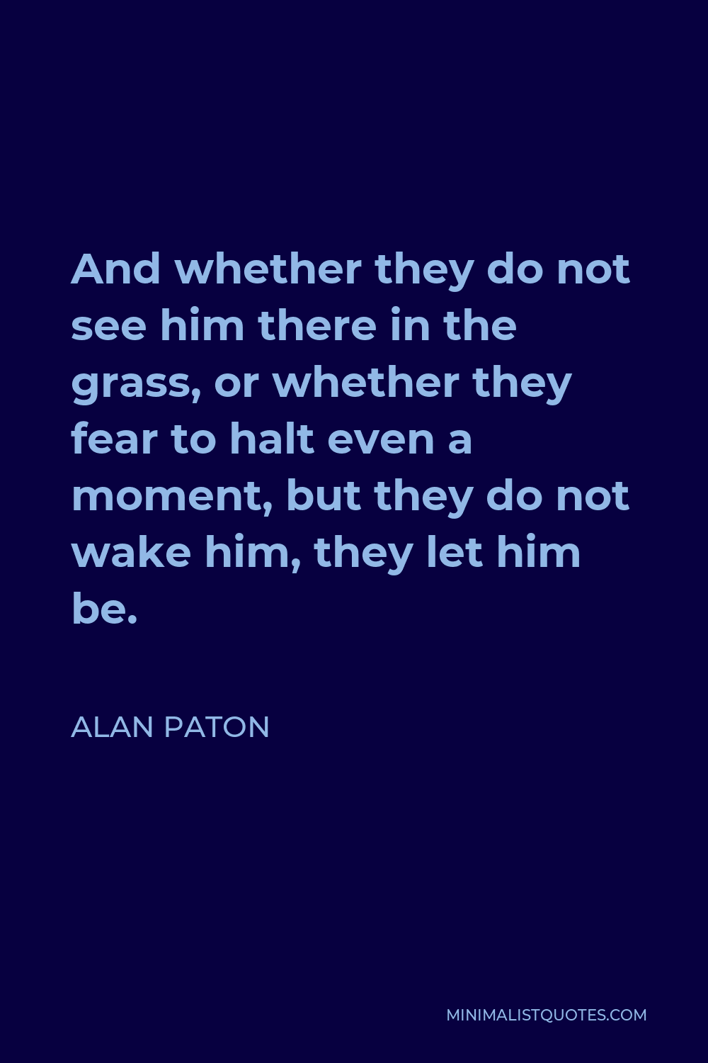 Alan Paton Quote - And whether they do not see him there in the grass, or whether they fear to halt even a moment, but they do not wake him, they let him be.
