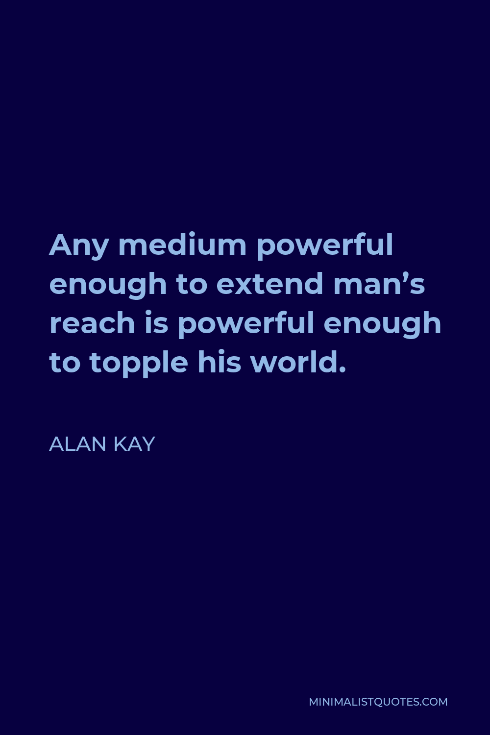 Alan Kay Quote - Any medium powerful enough to extend man’s reach is powerful enough to topple his world.