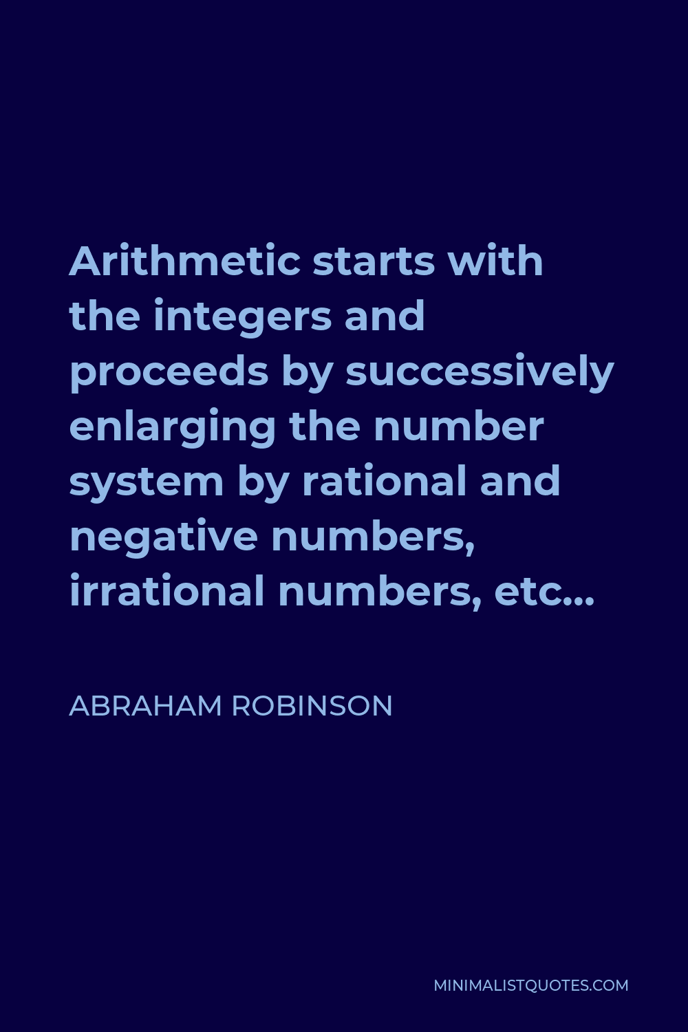 Abraham Robinson Quote - Arithmetic starts with the integers and proceeds by successively enlarging the number system by rational and negative numbers, irrational numbers, etc…