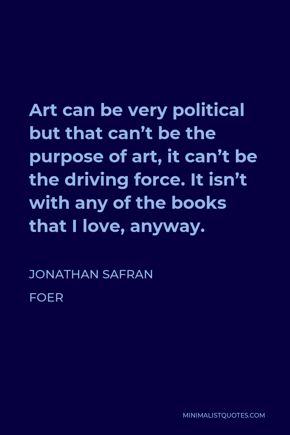 Jonathan Safran Foer Quote - Art can be very political but that can’t be the purpose of art, it can’t be the driving force. It isn’t with any of the books that I love, anyway.