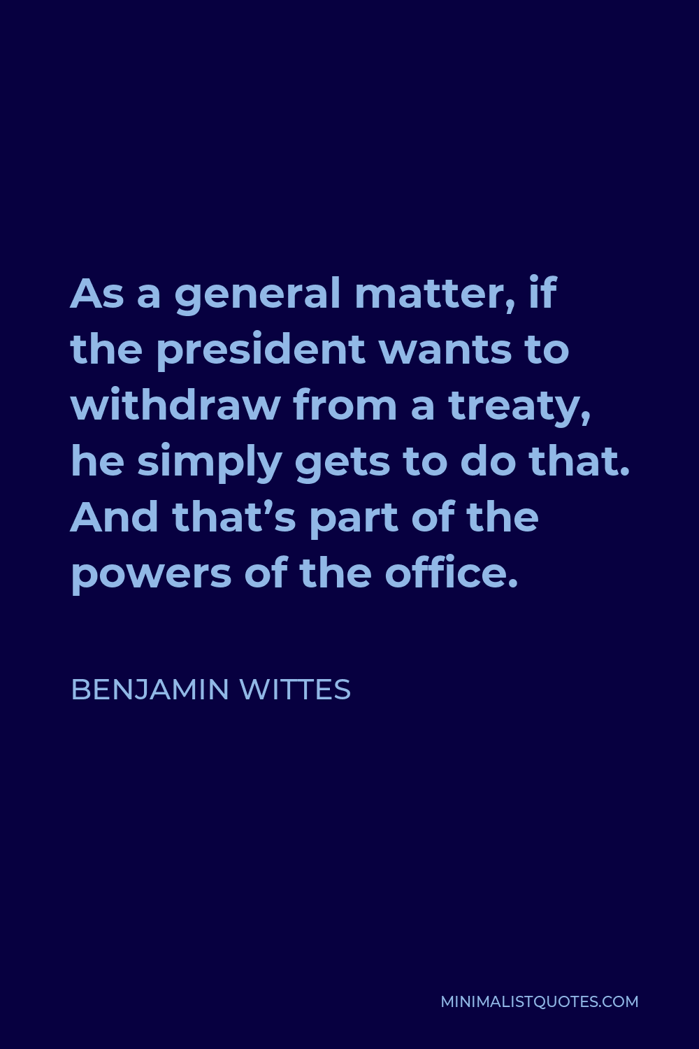 Benjamin Wittes Quote - As a general matter, if the president wants to withdraw from a treaty, he simply gets to do that. And that’s part of the powers of the office.