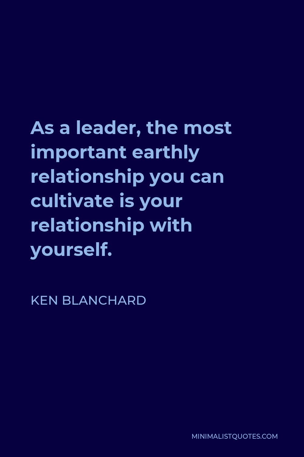 Ken Blanchard Quote - As a leader, the most important earthly relationship you can cultivate is your relationship with yourself.