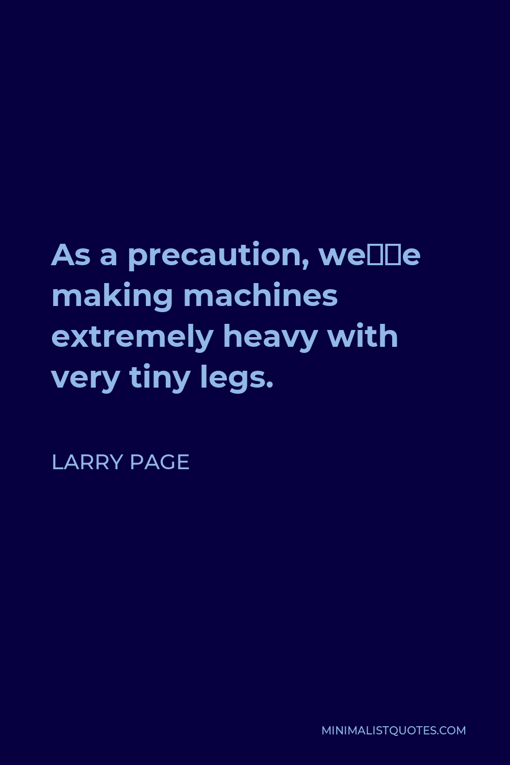 Larry Page Quote - As a precaution, we’re making machines extremely heavy with very tiny legs.