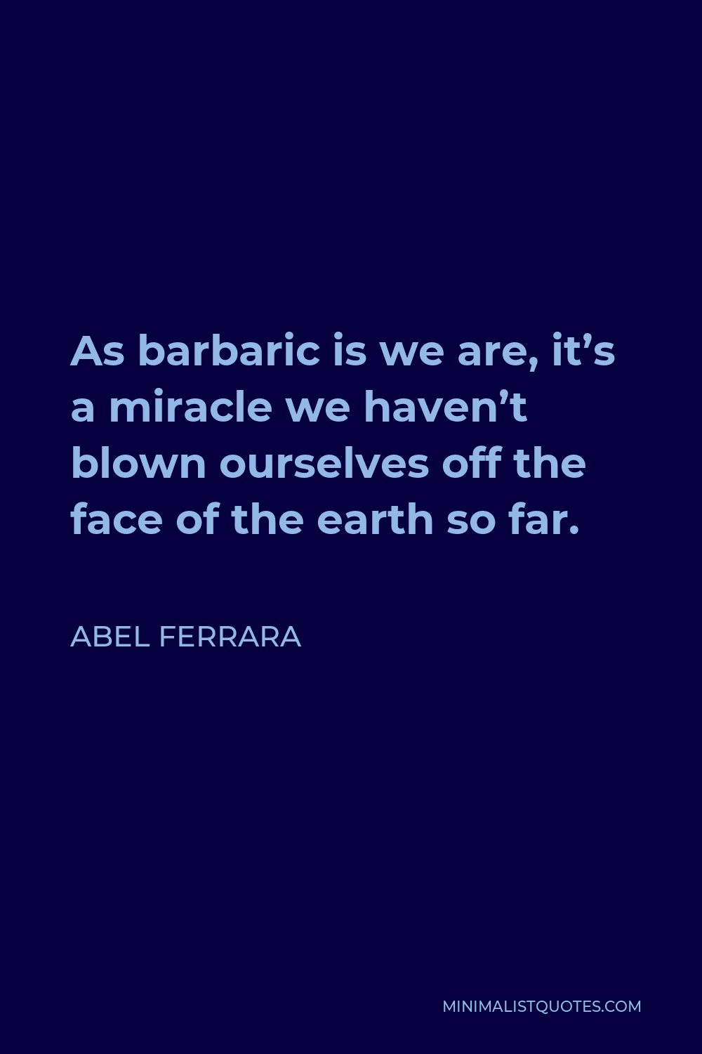 Abel Ferrara Quote - As barbaric is we are, it’s a miracle we haven’t blown ourselves off the face of the earth so far.