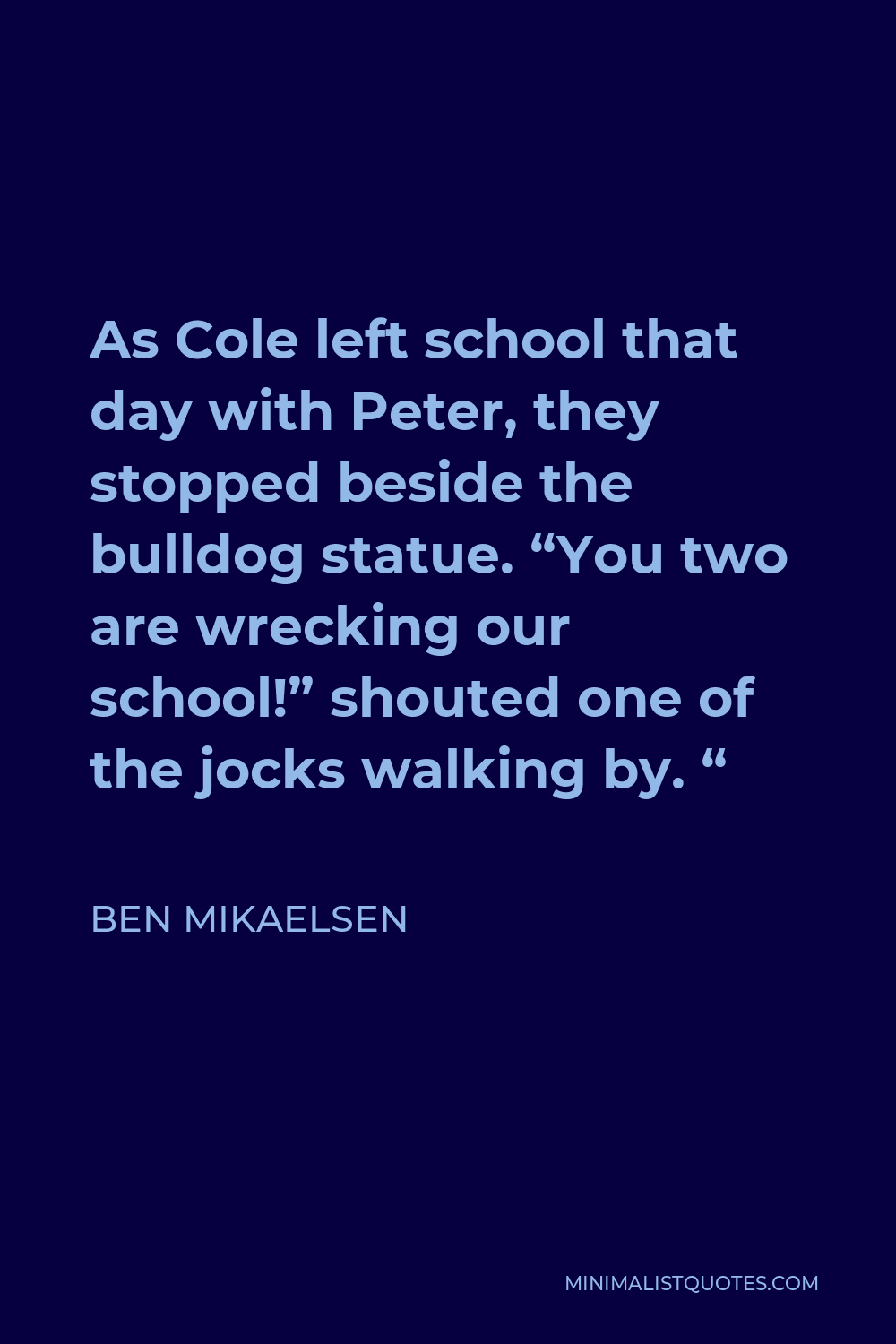 Ben Mikaelsen Quote - As Cole left school that day with Peter, they stopped beside the bulldog statue. “You two are wrecking our school!” shouted one of the jocks walking by. “